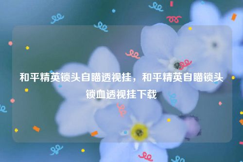 和平精英锁头自瞄透视挂，和平精英自瞄锁头